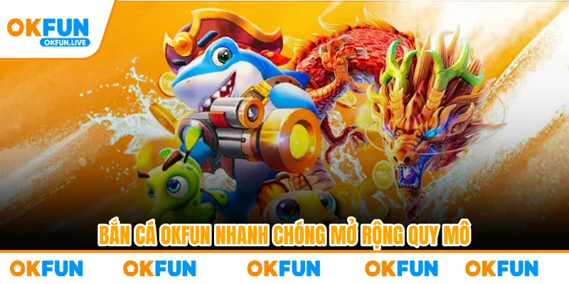 Bắn cá OKFUN nhanh chóng mở rộng quy mô