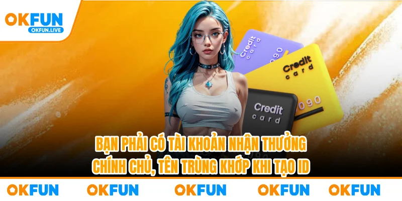 Bạn phải có tài khoản nhận thưởng chính chủ, tên trùng khớp khi tạo ID