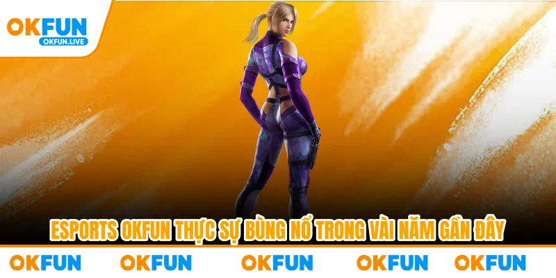 Esports OKFUN thực sự bùng nổ trong vài năm gần đây