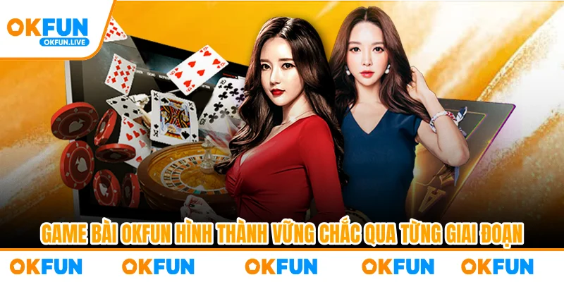 Game bài OKFUN hình thành vững chắc qua từng giai đoạn
