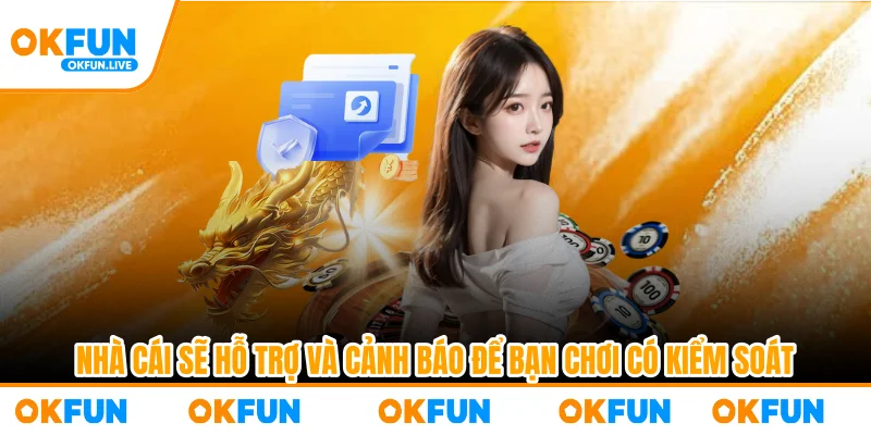 Nhà cái sẽ hỗ trợ và cảnh báo để bạn chơi có kiểm soát