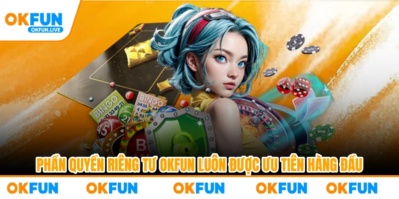 Phần quyền riêng tư OKFUN luôn được ưu tiên hàng đầu