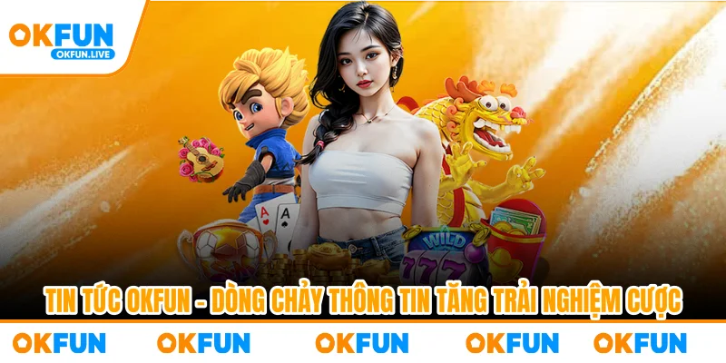 Tin Tức OKFUN – Dòng Chảy Thông Tin Tăng Trải Nghiệm Cược